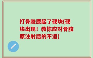 打骨胶原起了硬块(硬块出现！教你应对骨胶原注射后的不适)
