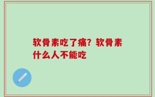 软骨素吃了痛？软骨素什么人不能吃