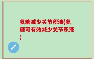 氨糖减少关节积液(氨糖可有效减少关节积液)