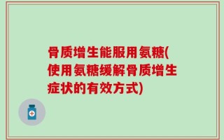 骨质增生能服用氨糖(使用氨糖缓解骨质增生症状的有效方式)