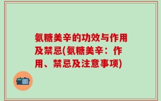 氨糖美辛的功效与作用及禁忌(氨糖美辛：作用、禁忌及注意事项)