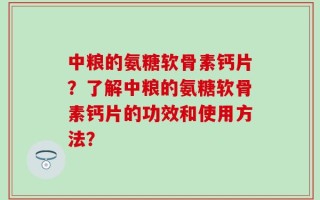 中粮的氨糖软骨素钙片？了解中粮的氨糖软骨素钙片的功效和使用方法？