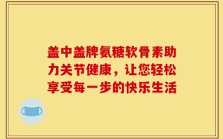 盖中盖牌氨糖软骨素助力关节健康，让您轻松享受每一步的快乐生活