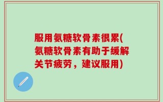 服用氨糖软骨素很累(氨糖软骨素有助于缓解关节疲劳，建议服用)