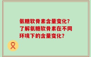 氨糖软骨素含量变化？了解氨糖软骨素在不同环境下的含量变化？