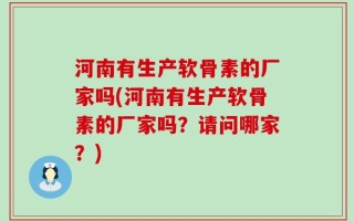河南有生产软骨素的厂家吗(河南有生产软骨素的厂家吗？请问哪家？)