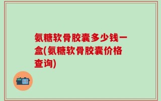 氨糖软骨胶囊多少钱一盒(氨糖软骨胶囊价格查询)