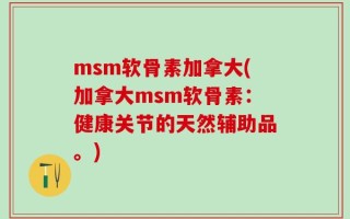 msm软骨素加拿大(加拿大msm软骨素：健康关节的天然辅助品。)