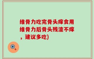 维骨力吃完骨头痒食用维骨力后骨头残渣不痒，建议多吃)