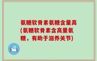氨糖软骨素氨糖含量高(氨糖软骨素含高量氨糖，有助于滋养关节)