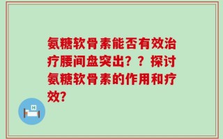 氨糖软骨素能否有效治疗腰间盘突出？？探讨氨糖软骨素的作用和疗效？