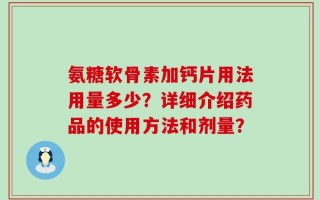 氨糖软骨素加钙片用法用量多少？详细介绍药品的使用方法和剂量？
