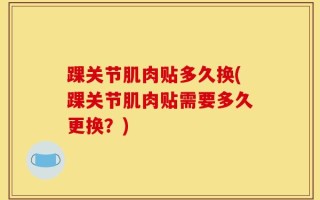踝关节肌肉贴多久换(踝关节肌肉贴需要多久更换？)