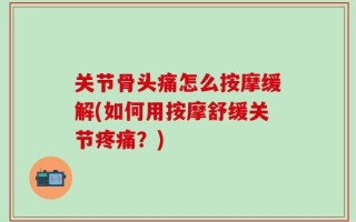 关节骨头痛怎么按摩缓解(如何用按摩舒缓关节疼痛？)