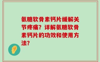 氨糖软骨素钙片缓解关节疼痛？详解氨糖软骨素钙片的功效和使用方法？