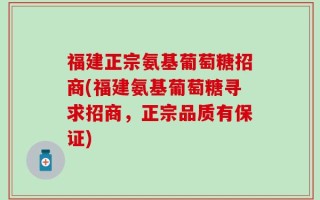 福建正宗氨基葡萄糖招商(福建氨基葡萄糖寻求招商，正宗品质有保证)