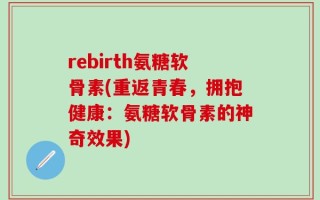 rebirth氨糖软骨素(重返青春，拥抱健康：氨糖软骨素的神奇效果)