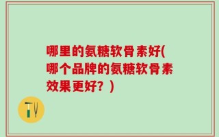 哪里的氨糖软骨素好(哪个品牌的氨糖软骨素效果更好？)