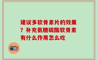 建议多软骨素片的效果？补充氨糖硫酸软骨素有什么作用怎么吃
