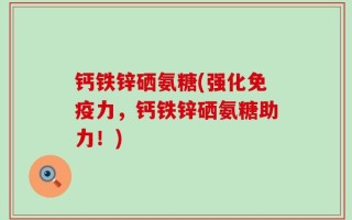 钙铁锌硒氨糖(强化免疫力，钙铁锌硒氨糖助力！)