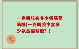 一克明胶有多少氨基葡萄糖(一克明胶中含多少氨基葡萄糖？)