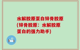 水解胶原蛋白锌骨胶原(锌骨胶原：水解胶原蛋白的强力助手)