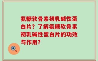 氨糖软骨素初乳碱性蛋白片？了解氨糖软骨素初乳碱性蛋白片的功效与作用？