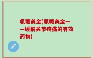 氨糖美金(氨糖美金——缓解关节疼痛的有效药物)