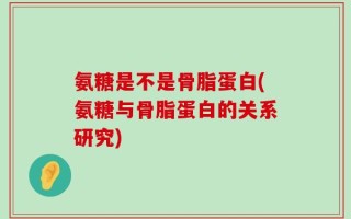 氨糖是不是骨脂蛋白(氨糖与骨脂蛋白的关系研究)