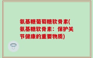 氨基糖葡萄糖软骨素(氨基糖软骨素：保护关节健康的重要物质)