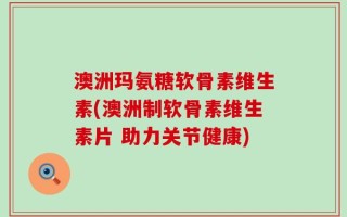 澳洲玛氨糖软骨素维生素(澳洲制软骨素维生素片 助力关节健康)