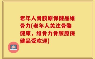 老年人骨胶原保健品维骨力(老年人关注骨骼健康，维骨力骨胶原保健品受欢迎)