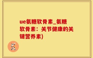 ue氨糖软骨素_氨糖软骨素：关节健康的关键营养素)