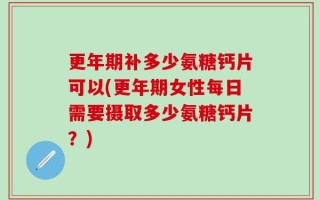 更年期补多少氨糖钙片可以(更年期女性每日需要摄取多少氨糖钙片？)