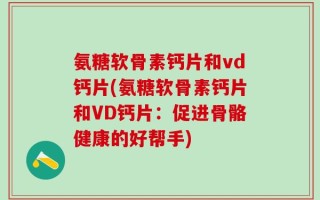 氨糖软骨素钙片和vd钙片(氨糖软骨素钙片和VD钙片：促进骨骼健康的好帮手)