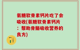 氨糖软骨素钙片吃了会吸收(氨糖软骨素钙片：帮助骨骼吸收营养的良方)