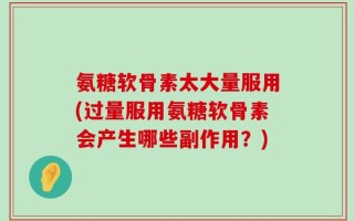 氨糖软骨素太大量服用(过量服用氨糖软骨素会产生哪些副作用？)