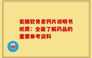 氨糖软骨素钙片说明书纸质：全面了解药品的重要参考资料