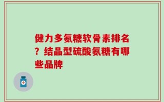 健力多氨糖软骨素排名？结晶型硫酸氨糖有哪些品牌