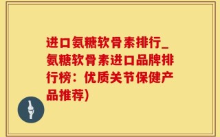 进口氨糖软骨素排行_氨糖软骨素进口品牌排行榜：优质关节保健产品推荐)