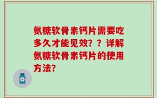 氨糖软骨素钙片需要吃多久才能见效？？详解氨糖软骨素钙片的使用方法？