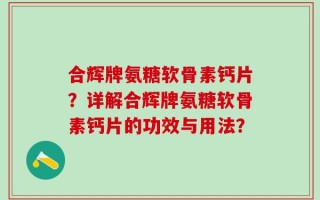 合辉牌氨糖软骨素钙片？详解合辉牌氨糖软骨素钙片的功效与用法？