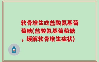 软骨增生吃盐酸氨基葡萄糖(盐酸氨基葡萄糖，缓解软骨增生症状)