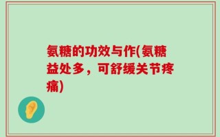 氨糖的功效与作(氨糖益处多，可舒缓关节疼痛)