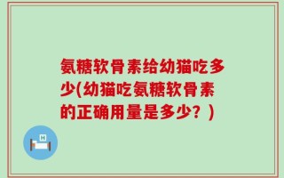 氨糖软骨素给幼猫吃多少(幼猫吃氨糖软骨素的正确用量是多少？)