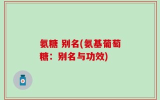 氨糖 别名(氨基葡萄糖：别名与功效)