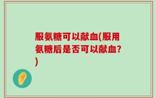 服氨糖可以献血(服用氨糖后是否可以献血？)