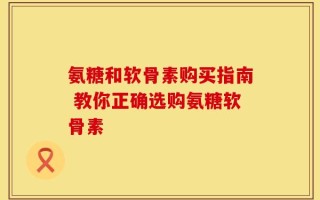 氨糖和软骨素购买指南 教你正确选购氨糖软骨素