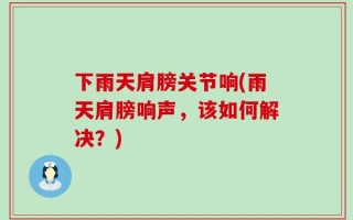下雨天肩膀关节响(雨天肩膀响声，该如何解决？)