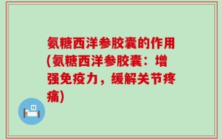氨糖西洋参胶囊的作用(氨糖西洋参胶囊：增强免疫力，缓解关节疼痛)